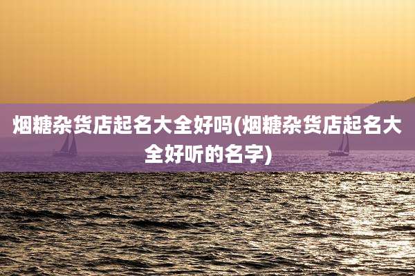 烟糖杂货店起名大全好吗(烟糖杂货店起名大全好听的名字)