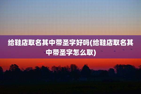 给鞋店取名其中带圣字好吗(给鞋店取名其中带圣字怎么取)