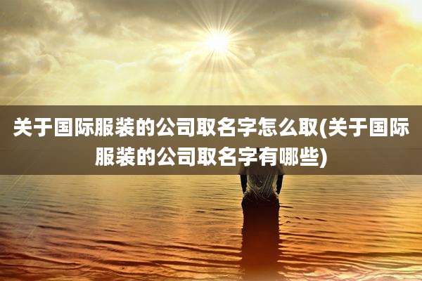 关于国际服装的公司取名字怎么取(关于国际服装的公司取名字有哪些)