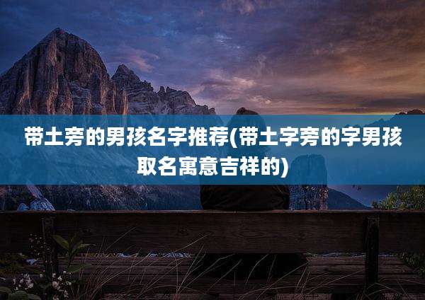 带土旁的男孩名字推荐(带土字旁的字男孩取名寓意吉祥的)