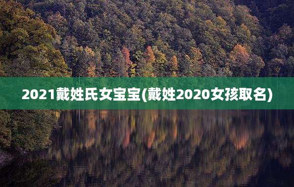 2021戴姓氏女宝宝(戴姓2020女孩取名)