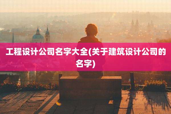 工程设计公司名字大全(关于建筑设计公司的名字)