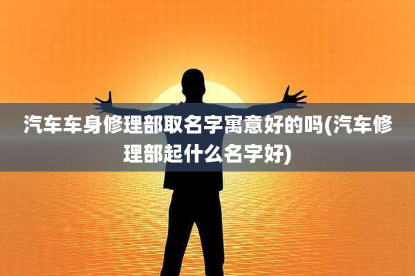汽车车身修理部取名字寓意好的吗(汽车修理部起什么名字好)
