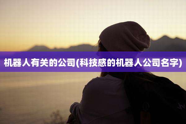 机器人有关的公司(科技感的机器人公司名字)