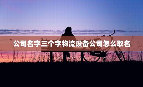 公司名字三个字物流设备公司怎么取名
