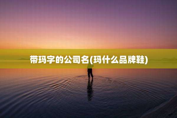带玛字的公司名(玛什么品牌鞋)