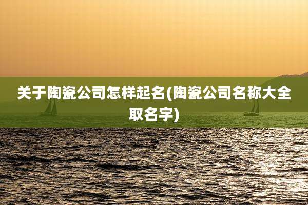 关于陶瓷公司怎样起名(陶瓷公司名称大全取名字)