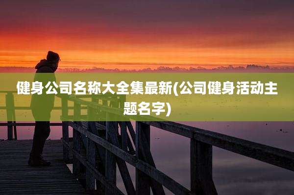 健身公司名称大全集最新(公司健身活动主题名字)