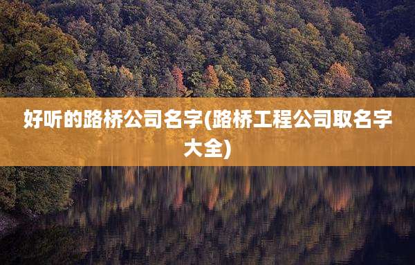 好听的路桥公司名字(路桥工程公司取名字大全)