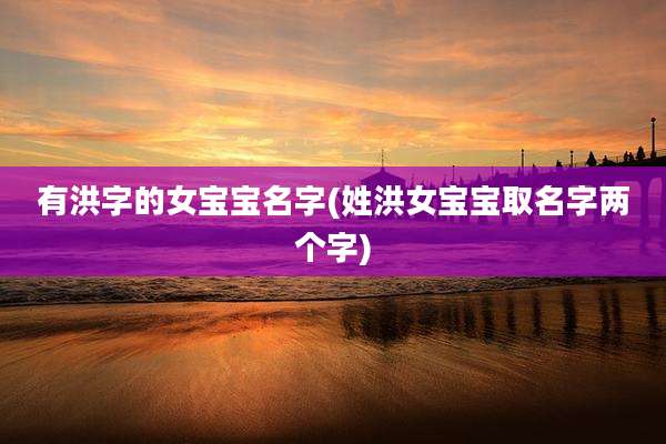 有洪字的女宝宝名字(姓洪女宝宝取名字两个字)