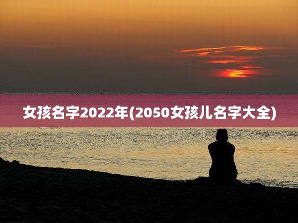 女孩名字2022年(2050女孩儿名字大全)