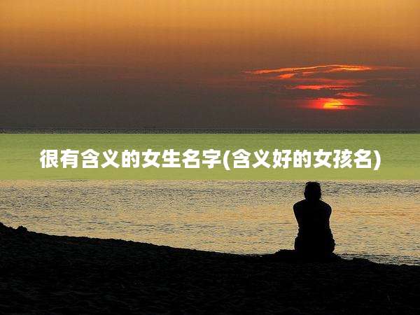 很有含义的女生名字(含义好的女孩名)