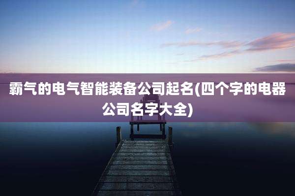 霸气的电气智能装备公司起名(四个字的电器公司名字大全)