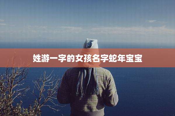 姓游一字的女孩名字蛇年宝宝