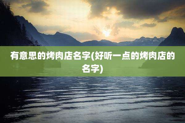有意思的烤肉店名字(好听一点的烤肉店的名字)