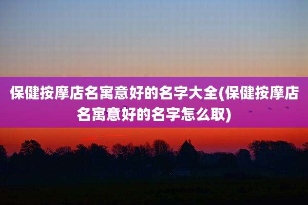 保健按摩店名寓意好的名字大全(保健按摩店名寓意好的名字怎么取)
