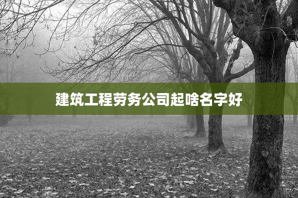 建筑工程劳务公司起啥名字好