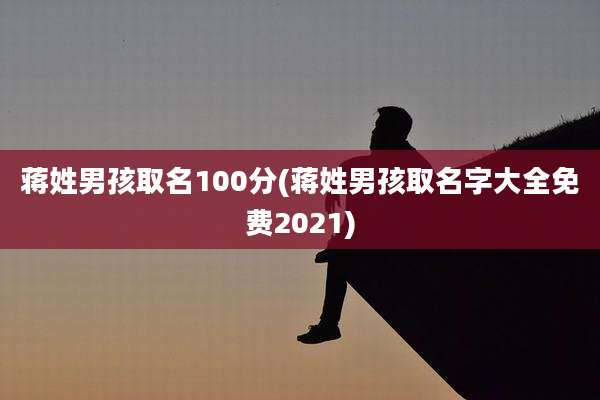 蒋姓男孩取名100分(蒋姓男孩取名字大全免费2021)