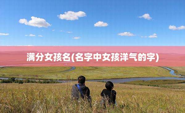 满分女孩名(名字中女孩洋气的字)