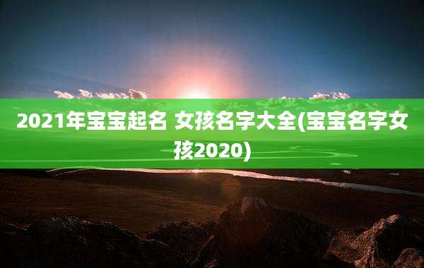 2021年宝宝起名 女孩名字大全(宝宝名字女孩2020)