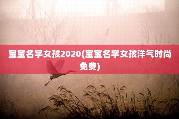 宝宝名字女孩2020(宝宝名字女孩洋气时尚免费)
