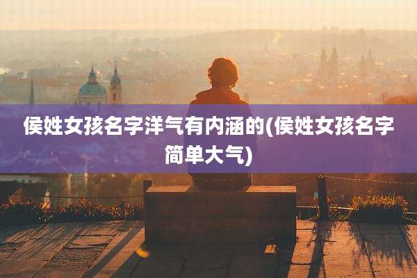 侯姓女孩名字洋气有内涵的(侯姓女孩名字简单大气)