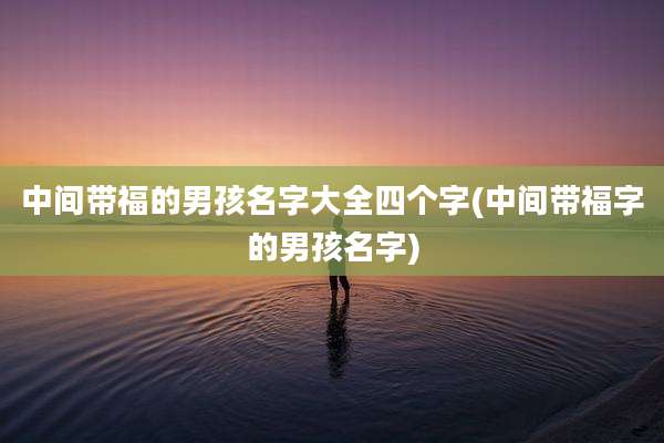 中间带福的男孩名字大全四个字(中间带福字的男孩名字)