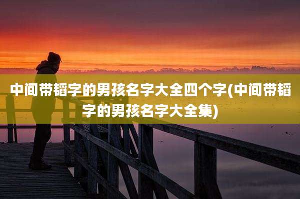 中间带韬字的男孩名字大全四个字(中间带韬字的男孩名字大全集)