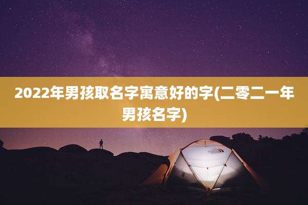 2022年男孩取名字寓意好的字(二零二一年男孩名字)