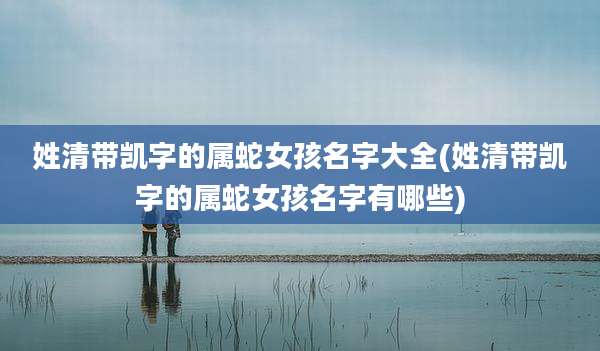 姓清带凯字的属蛇女孩名字大全(姓清带凯字的属蛇女孩名字有哪些)