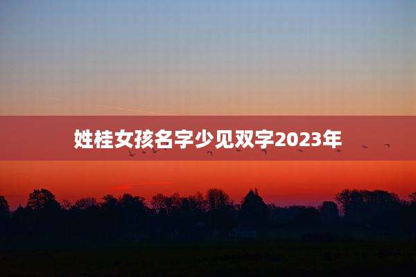 姓桂女孩名字少见双字2023年