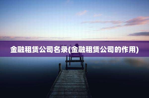 金融租赁公司名录(金融租赁公司的作用)