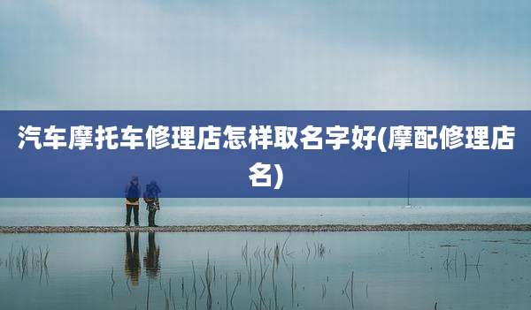 汽车摩托车修理店怎样取名字好(摩配修理店名)