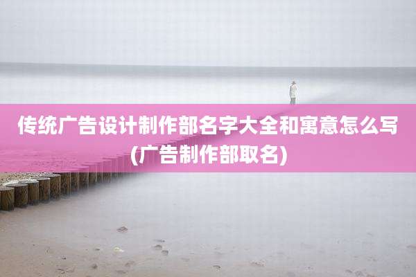 传统广告设计制作部名字大全和寓意怎么写(广告制作部取名)