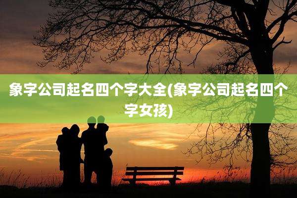 象字公司起名四个字大全(象字公司起名四个字女孩)