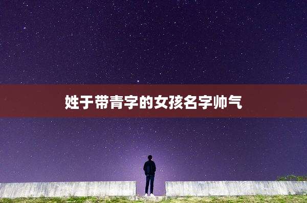 姓于带青字的女孩名字帅气