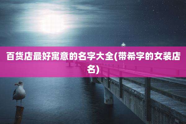 百货店最好寓意的名字大全(带希字的女装店名)