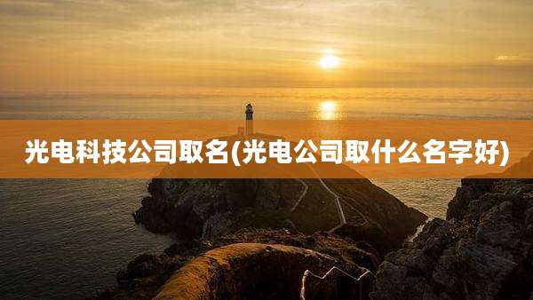 光电科技公司取名(光电公司取什么名字好)