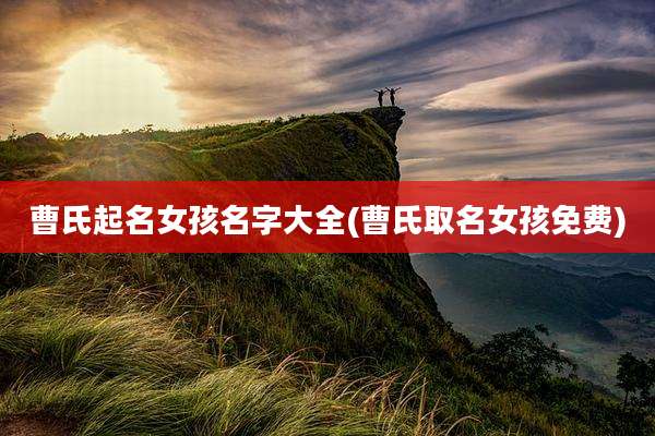 曹氏起名女孩名字大全(曹氏取名女孩免费)