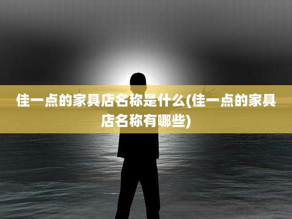 佳一点的家具店名称是什么(佳一点的家具店名称有哪些)