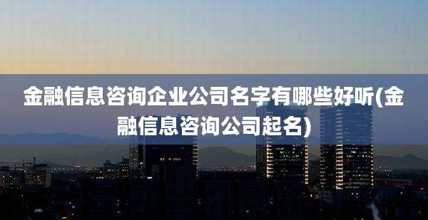 金融信息咨询企业公司名字有哪些好听(金融信息咨询公司起名)