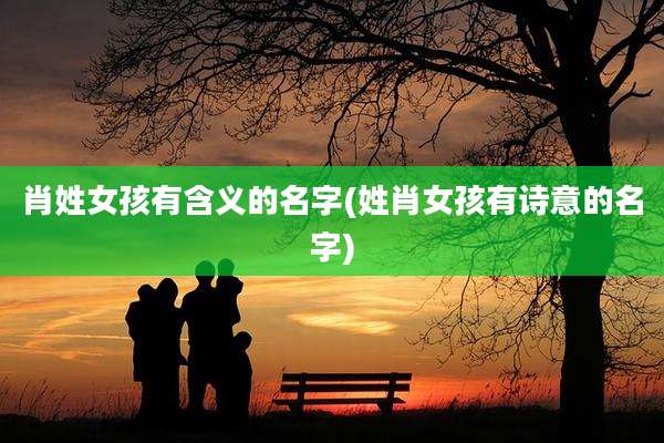 肖姓女孩有含义的名字(姓肖女孩有诗意的名字)