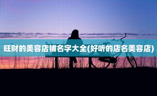 旺财的美容店铺名字大全(好听的店名美容店)