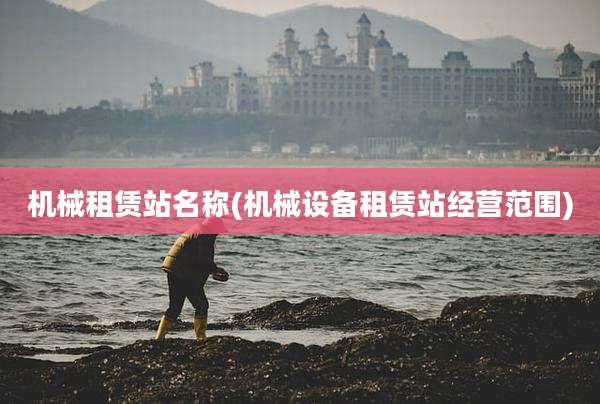 机械租赁站名称(机械设备租赁站经营范围)
