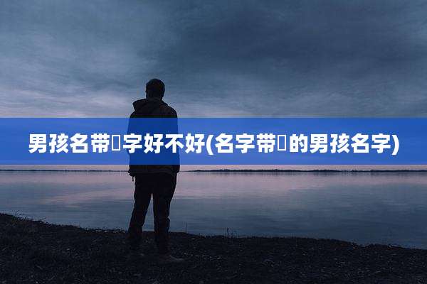 男孩名带曌字好不好(名字带垚的男孩名字)