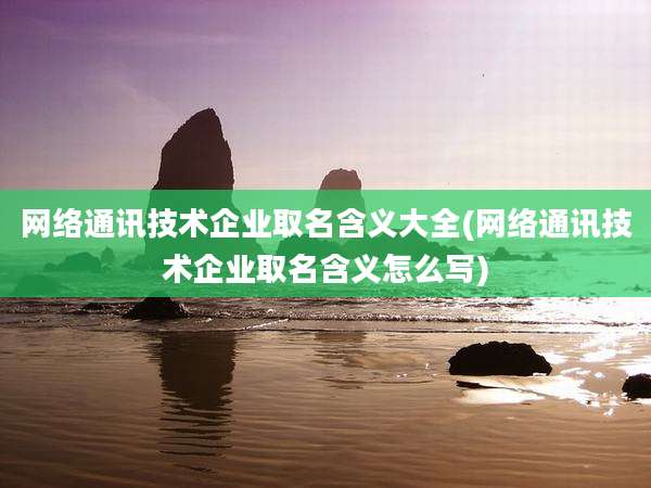 网络通讯技术企业取名含义大全(网络通讯技术企业取名含义怎么写)