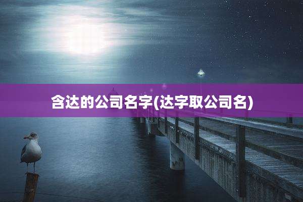含达的公司名字(达字取公司名)