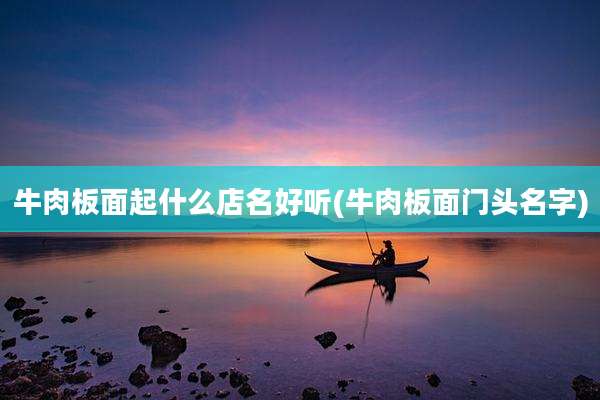 牛肉板面起什么店名好听(牛肉板面门头名字)