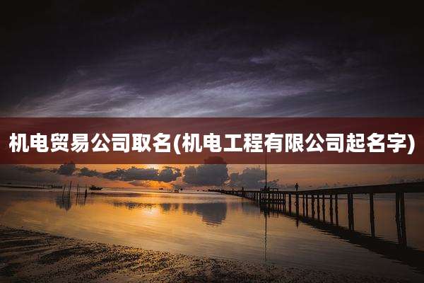 机电贸易公司取名(机电工程有限公司起名字)