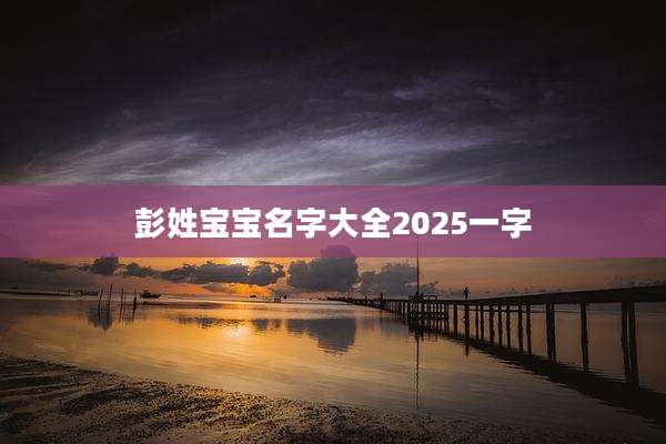 彭姓宝宝名字大全2025一字